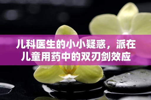 儿科医生的小小疑惑，派在儿童用药中的双刃剑效应