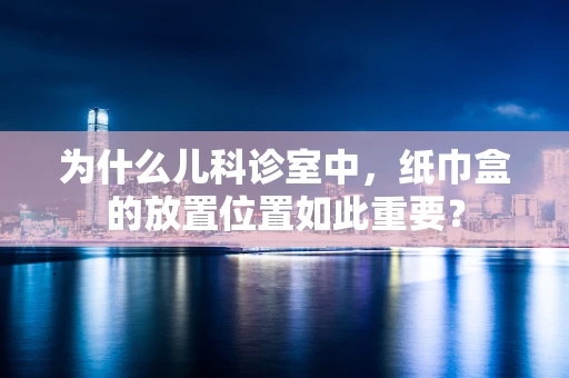 为什么儿科诊室中，纸巾盒的放置位置如此重要？