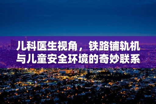 儿科医生视角，铁路铺轨机与儿童安全环境的奇妙联系