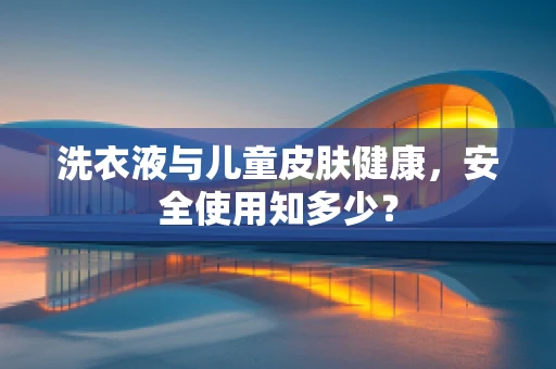 洗衣液与儿童皮肤健康，安全使用知多少？