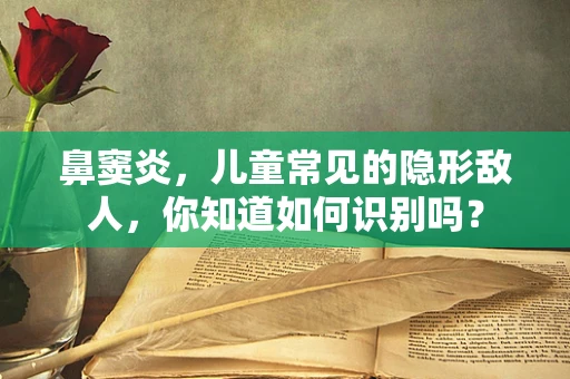 鼻窦炎，儿童常见的隐形敌人，你知道如何识别吗？