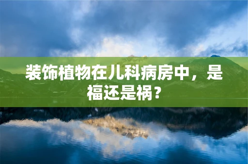 装饰植物在儿科病房中，是福还是祸？