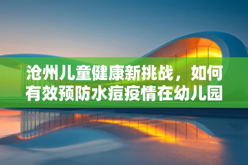 沧州儿童健康新挑战，如何有效预防水痘疫情在幼儿园中的传播？