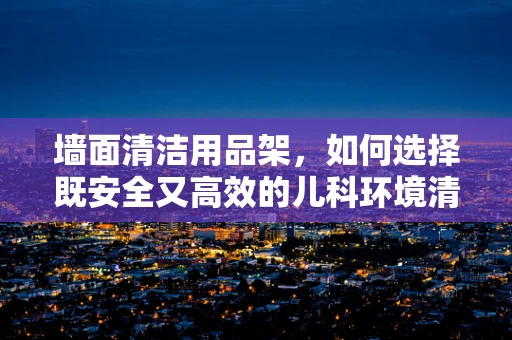 墙面清洁用品架，如何选择既安全又高效的儿科环境清洁工具？