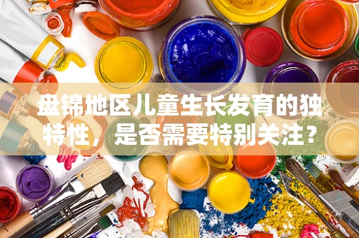 盘锦地区儿童生长发育的独特性，是否需要特别关注？