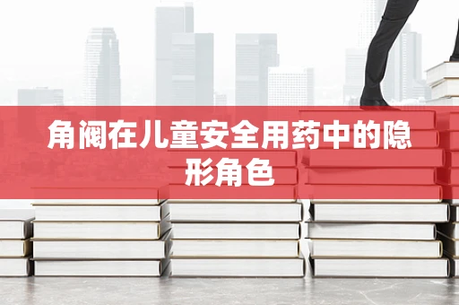 角阀在儿童安全用药中的隐形角色