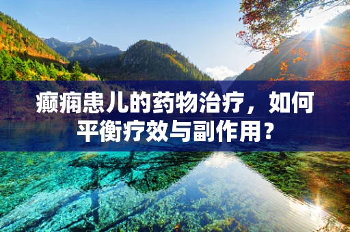 癫痫患儿的药物治疗，如何平衡疗效与副作用？