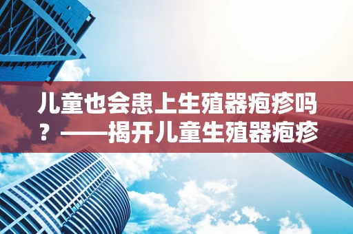 儿童也会患上生殖器疱疹吗？——揭开儿童生殖器疱疹的神秘面纱