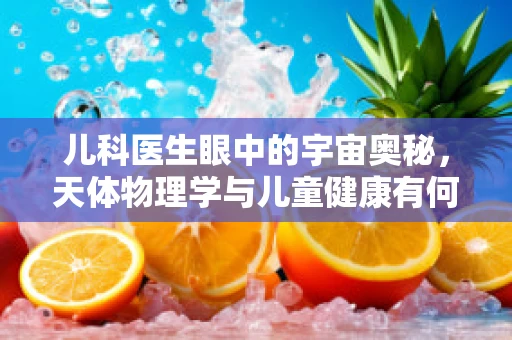 儿科医生眼中的宇宙奥秘，天体物理学与儿童健康有何关联？