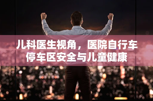 儿科医生视角，医院自行车停车区安全与儿童健康