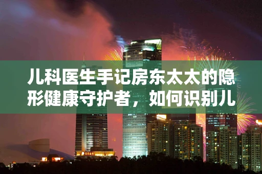 儿科医生手记房东太太的隐形健康守护者，如何识别儿童居家环境中的潜在风险？