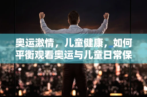 奥运激情，儿童健康，如何平衡观看奥运与儿童日常保健？