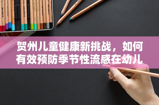 贺州儿童健康新挑战，如何有效预防季节性流感在幼儿园的传播？