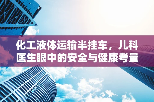 化工液体运输半挂车，儿科医生眼中的安全与健康考量