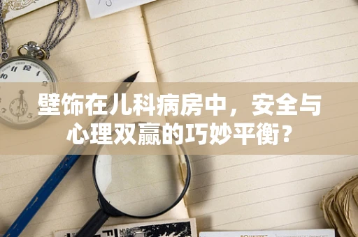 壁饰在儿科病房中，安全与心理双赢的巧妙平衡？