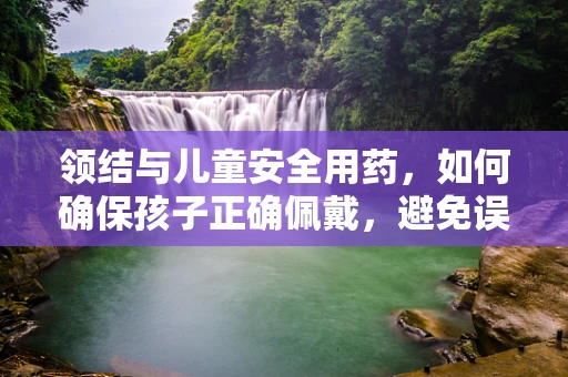 领结与儿童安全用药，如何确保孩子正确佩戴，避免误吞风险？