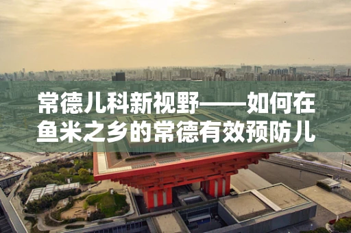 常德儿科新视野——如何在鱼米之乡的常德有效预防儿童过敏性疾病？