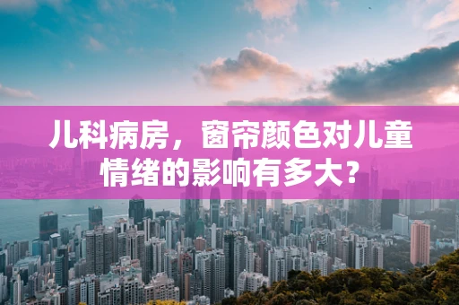 儿科病房，窗帘颜色对儿童情绪的影响有多大？