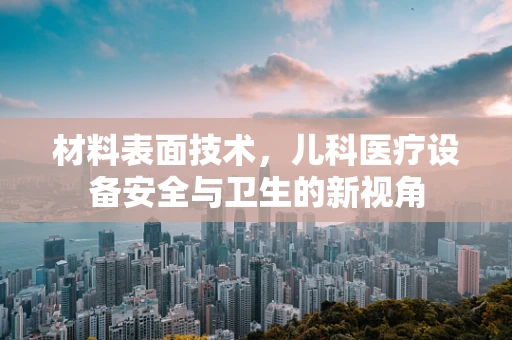 材料表面技术，儿科医疗设备安全与卫生的新视角