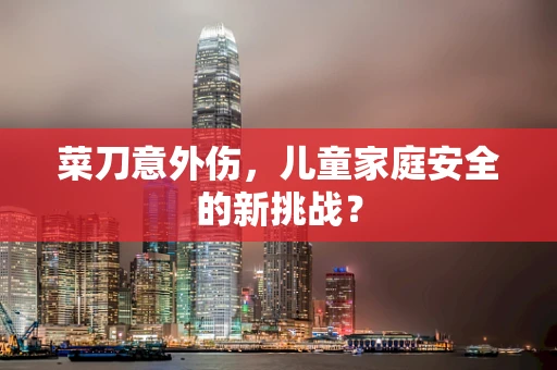菜刀意外伤，儿童家庭安全的新挑战？