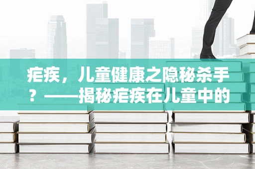 疟疾，儿童健康之隐秘杀手？——揭秘疟疾在儿童中的特殊表现与防治策略