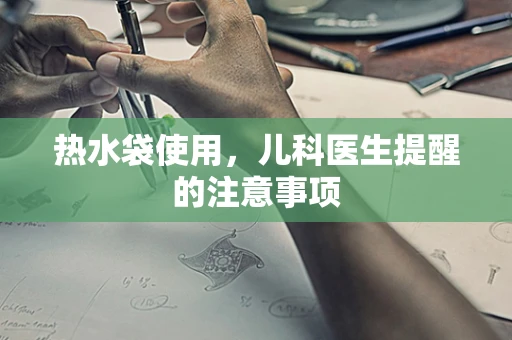 热水袋使用，儿科医生提醒的注意事项