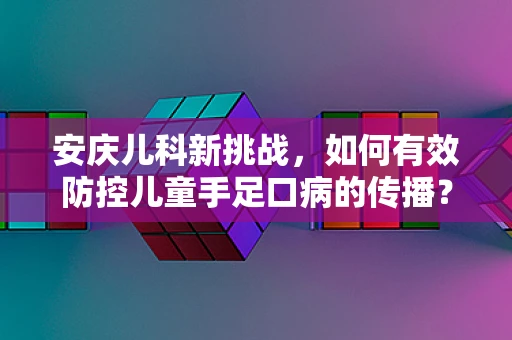 安庆儿科新挑战，如何有效防控儿童手足口病的传播？