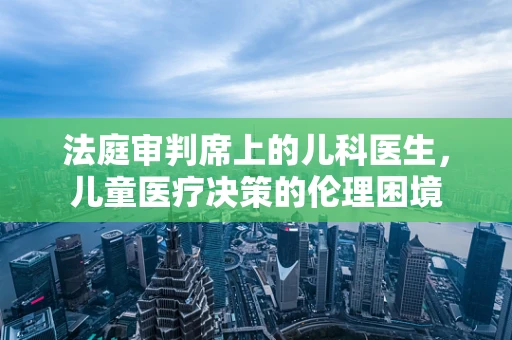 法庭审判席上的儿科医生，儿童医疗决策的伦理困境