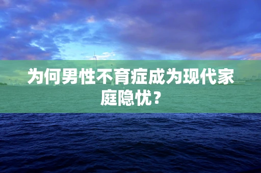 为何男性不育症成为现代家庭隐忧？