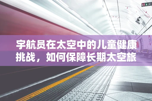 宇航员在太空中的儿童健康挑战，如何保障长期太空旅行的儿童宇航员身心健康？