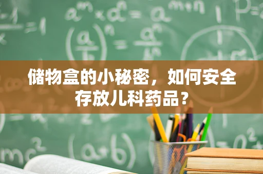 储物盒的小秘密，如何安全存放儿科药品？