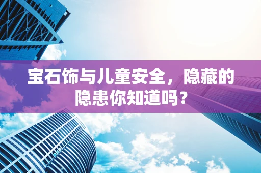 宝石饰与儿童安全，隐藏的隐患你知道吗？