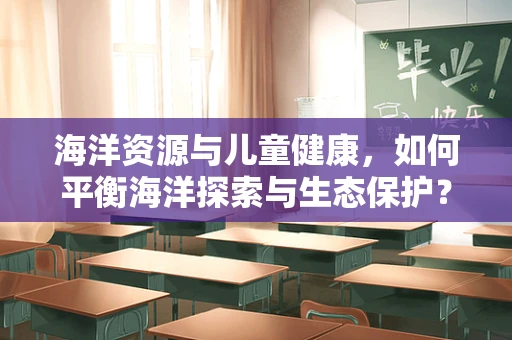 海洋资源与儿童健康，如何平衡海洋探索与生态保护？