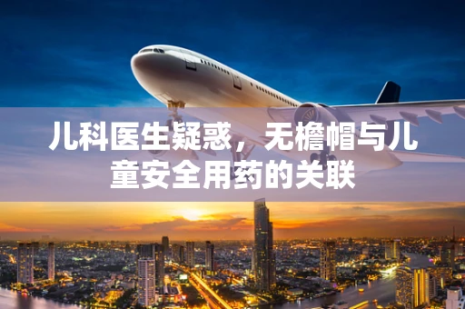 儿科医生疑惑，无檐帽与儿童安全用药的关联
