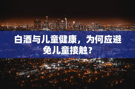 白酒与儿童健康，为何应避免儿童接触？