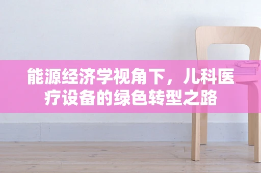 能源经济学视角下，儿科医疗设备的绿色转型之路
