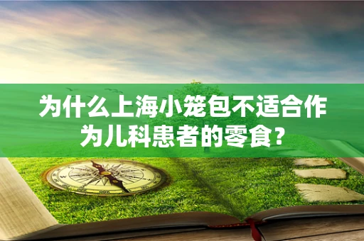 为什么上海小笼包不适合作为儿科患者的零食？