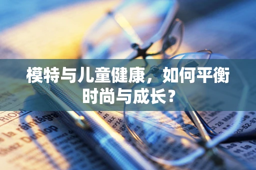 模特与儿童健康，如何平衡时尚与成长？