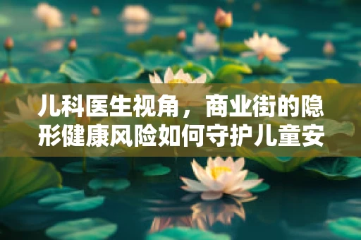 儿科医生视角，商业街的隐形健康风险如何守护儿童安全？