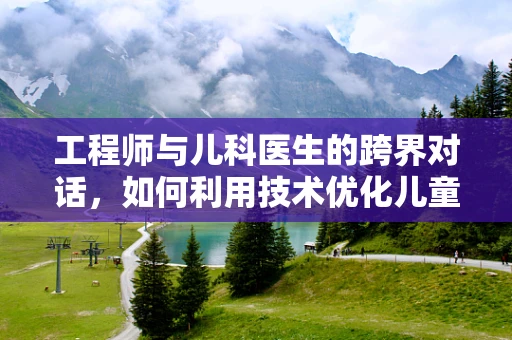 工程师与儿科医生的跨界对话，如何利用技术优化儿童医疗体验？