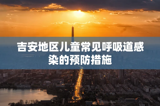 吉安地区儿童常见呼吸道感染的预防措施