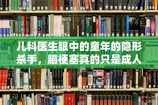 儿科医生眼中的童年的隐形杀手，脑梗塞真的只是成人的疾病吗？