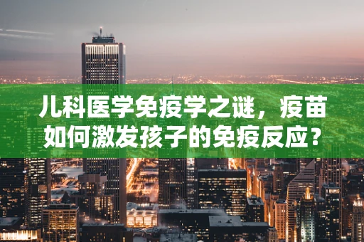 儿科医学免疫学之谜，疫苗如何激发孩子的免疫反应？
