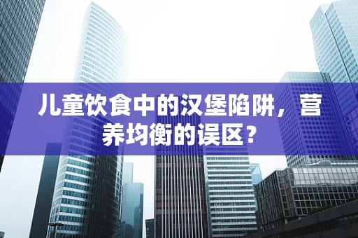 儿童饮食中的汉堡陷阱，营养均衡的误区？