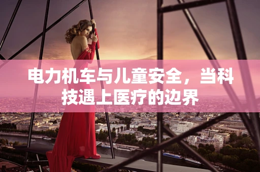 电力机车与儿童安全，当科技遇上医疗的边界