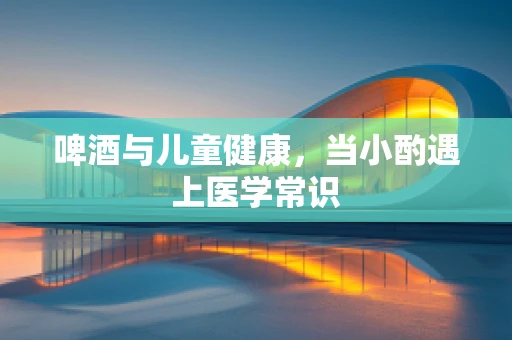 啤酒与儿童健康，当小酌遇上医学常识