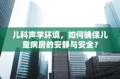 儿科声学环境，如何确保儿童病房的安静与安全？