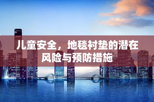 儿童安全，地毯衬垫的潜在风险与预防措施