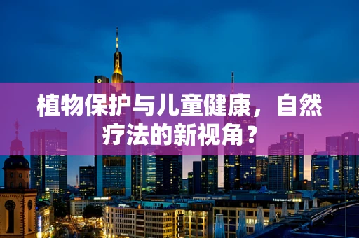 植物保护与儿童健康，自然疗法的新视角？