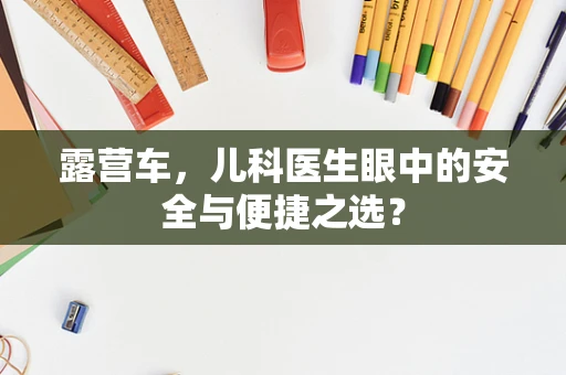 露营车，儿科医生眼中的安全与便捷之选？